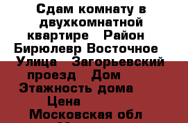 Сдам комнату в двухкомнатной квартире › Район ­ Бирюлевр Восточное › Улица ­ Загорьевский проезд › Дом ­ 16 › Этажность дома ­ 9 › Цена ­ 14 000 - Московская обл., Москва г. Недвижимость » Квартиры аренда   . Московская обл.